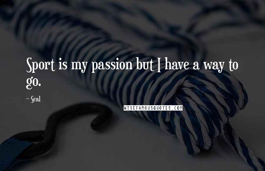 Seal Quotes: Sport is my passion but I have a way to go.