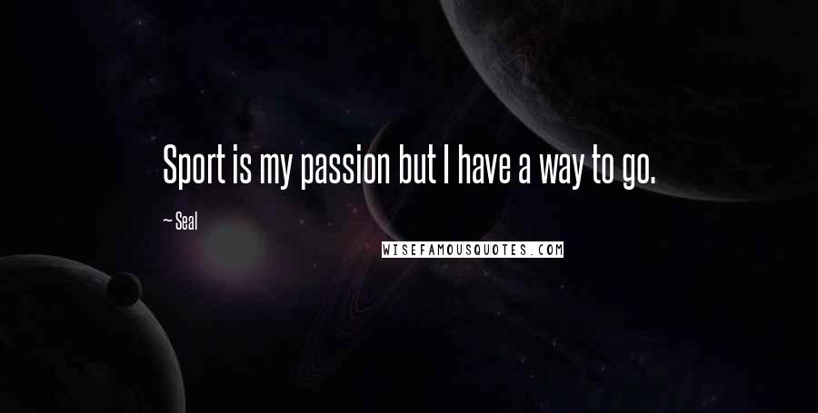 Seal Quotes: Sport is my passion but I have a way to go.