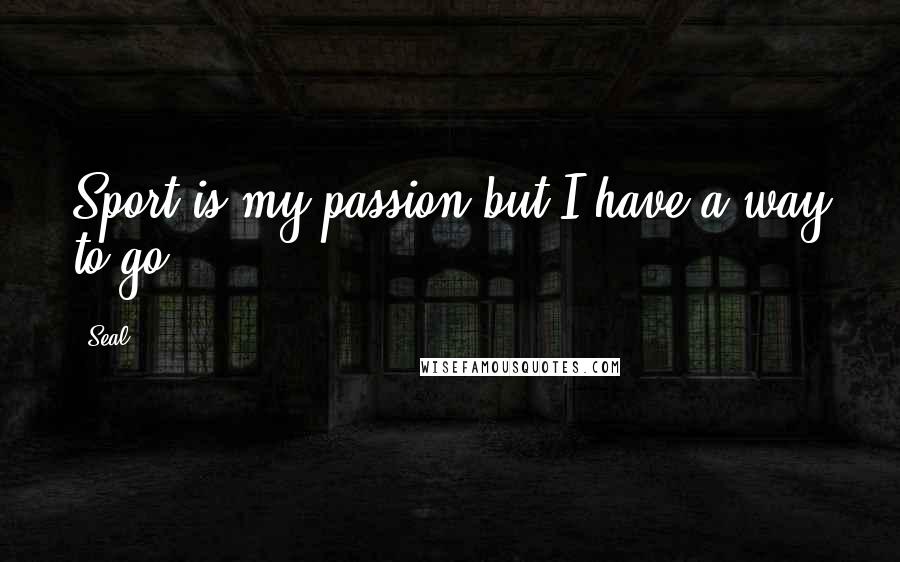 Seal Quotes: Sport is my passion but I have a way to go.