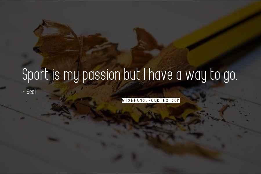 Seal Quotes: Sport is my passion but I have a way to go.