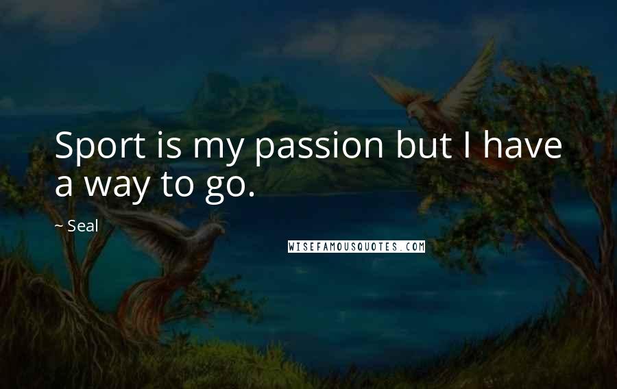 Seal Quotes: Sport is my passion but I have a way to go.