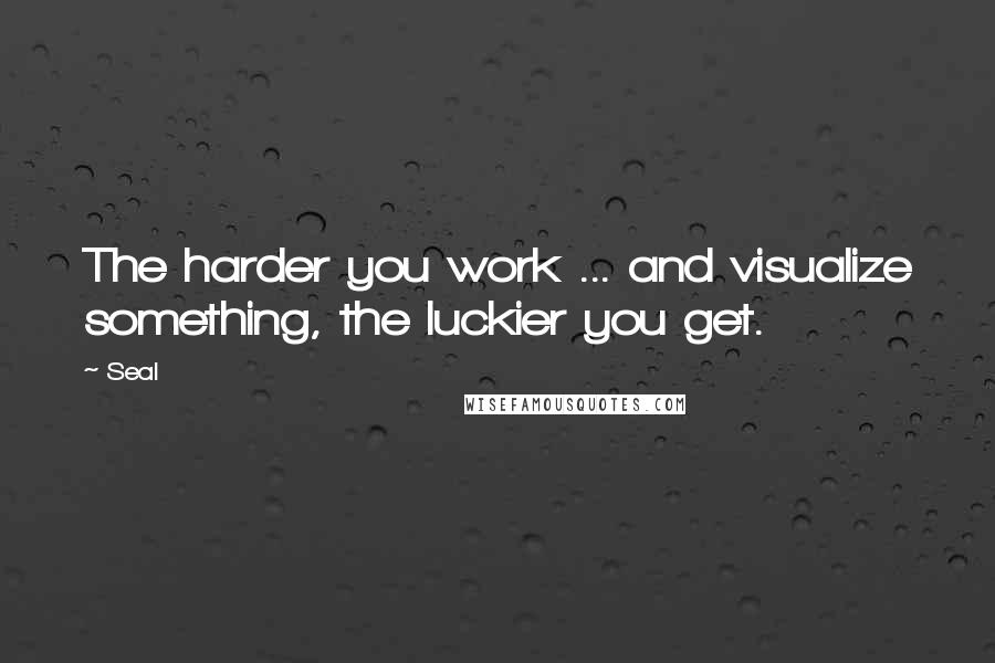 Seal Quotes: The harder you work ... and visualize something, the luckier you get.