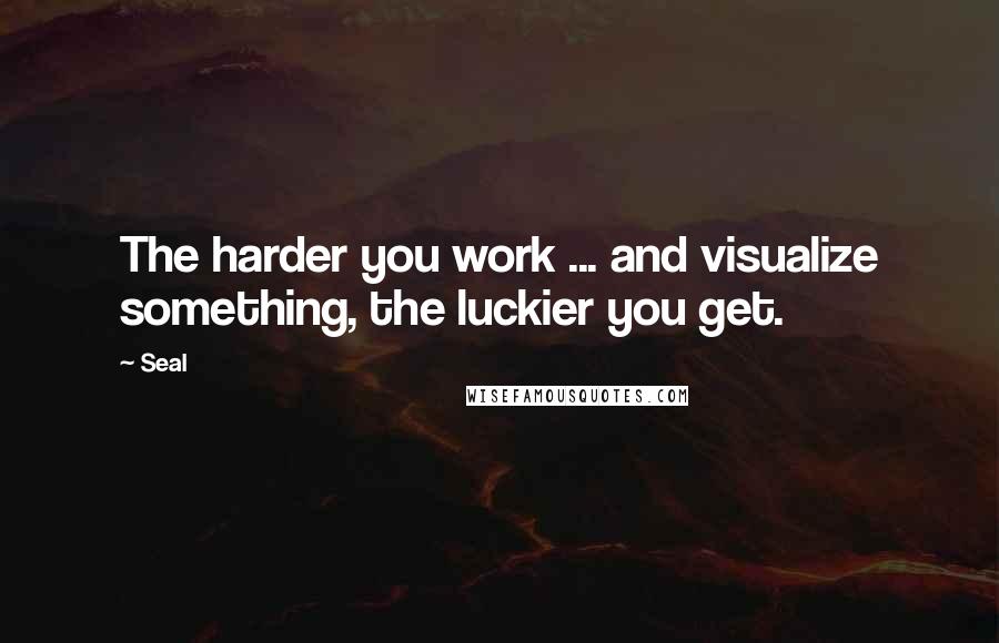 Seal Quotes: The harder you work ... and visualize something, the luckier you get.