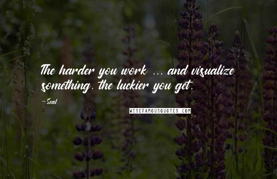 Seal Quotes: The harder you work ... and visualize something, the luckier you get.