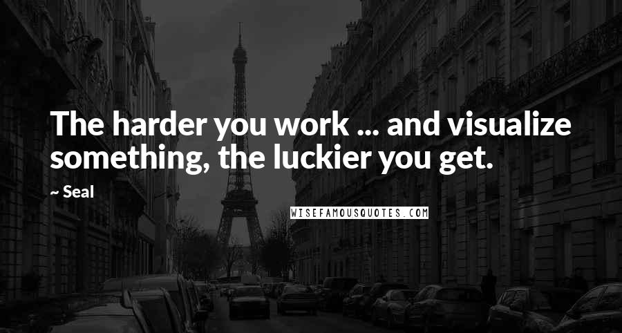 Seal Quotes: The harder you work ... and visualize something, the luckier you get.