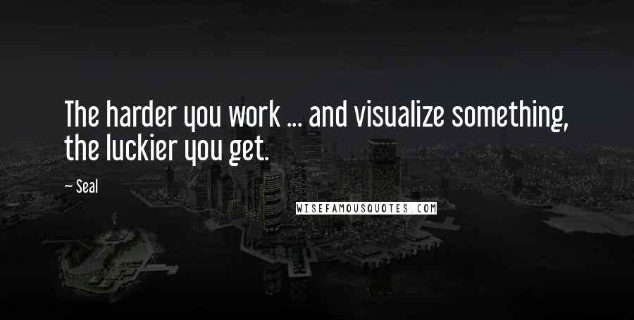 Seal Quotes: The harder you work ... and visualize something, the luckier you get.