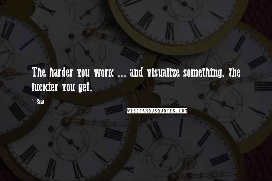 Seal Quotes: The harder you work ... and visualize something, the luckier you get.