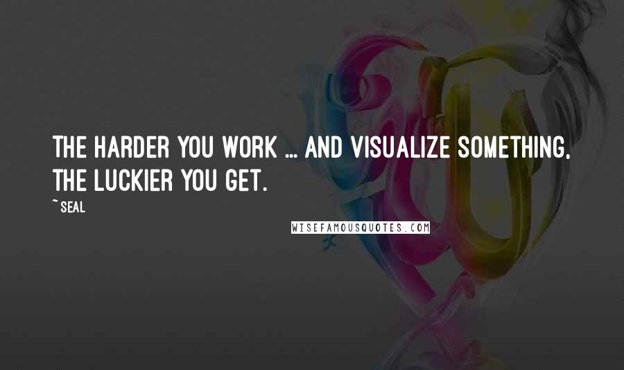 Seal Quotes: The harder you work ... and visualize something, the luckier you get.