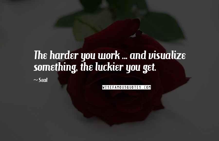 Seal Quotes: The harder you work ... and visualize something, the luckier you get.