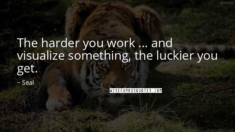 Seal Quotes: The harder you work ... and visualize something, the luckier you get.