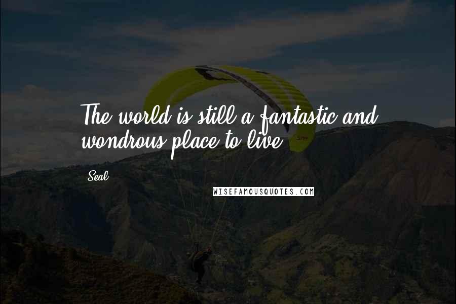 Seal Quotes: The world is still a fantastic and wondrous place to live.