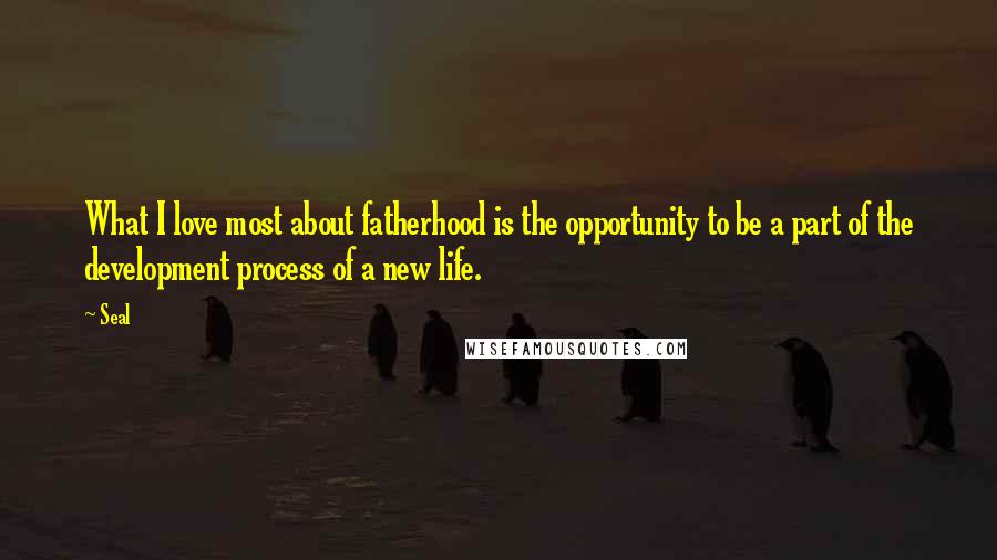 Seal Quotes: What I love most about fatherhood is the opportunity to be a part of the development process of a new life.