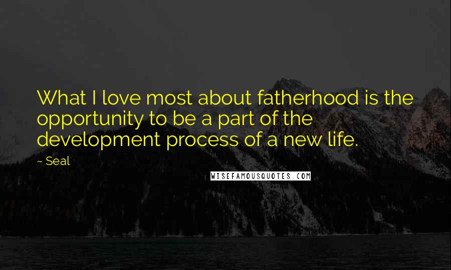 Seal Quotes: What I love most about fatherhood is the opportunity to be a part of the development process of a new life.