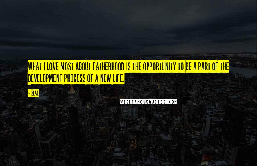 Seal Quotes: What I love most about fatherhood is the opportunity to be a part of the development process of a new life.