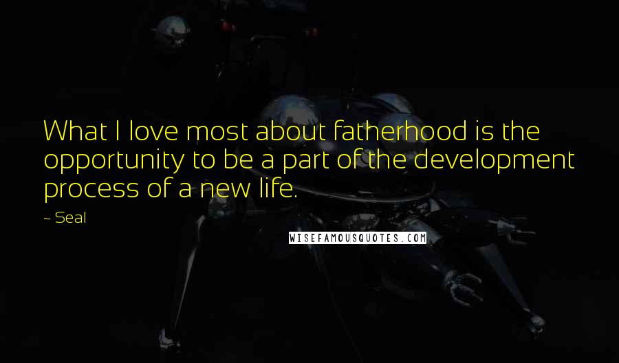 Seal Quotes: What I love most about fatherhood is the opportunity to be a part of the development process of a new life.