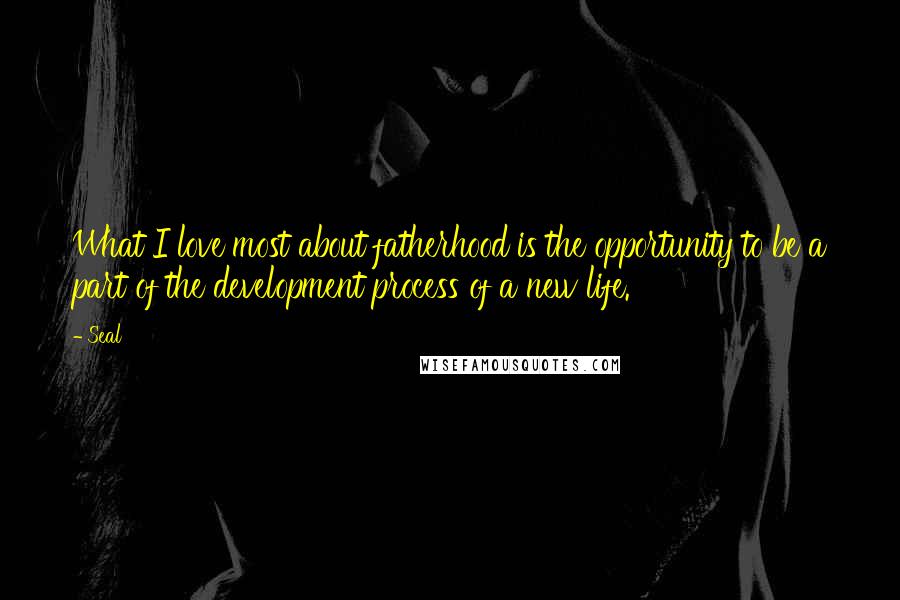 Seal Quotes: What I love most about fatherhood is the opportunity to be a part of the development process of a new life.