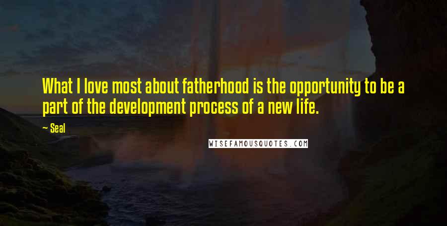 Seal Quotes: What I love most about fatherhood is the opportunity to be a part of the development process of a new life.