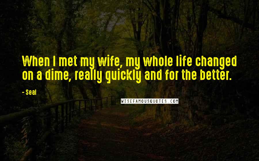 Seal Quotes: When I met my wife, my whole life changed on a dime, really quickly and for the better.