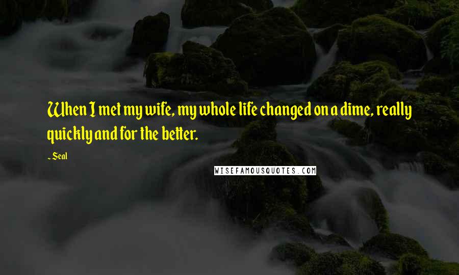 Seal Quotes: When I met my wife, my whole life changed on a dime, really quickly and for the better.