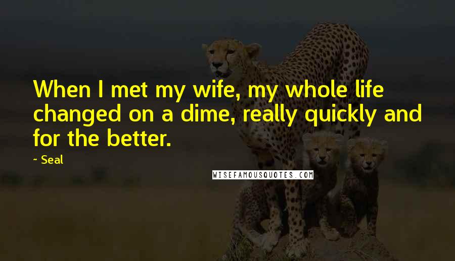 Seal Quotes: When I met my wife, my whole life changed on a dime, really quickly and for the better.