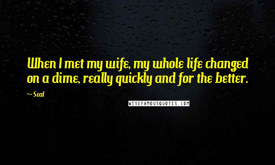 Seal Quotes: When I met my wife, my whole life changed on a dime, really quickly and for the better.