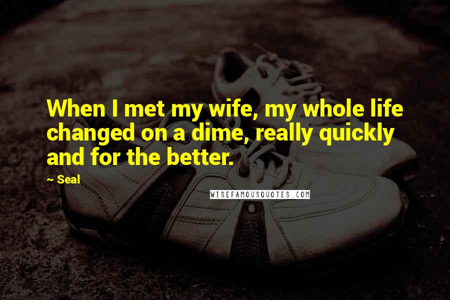 Seal Quotes: When I met my wife, my whole life changed on a dime, really quickly and for the better.