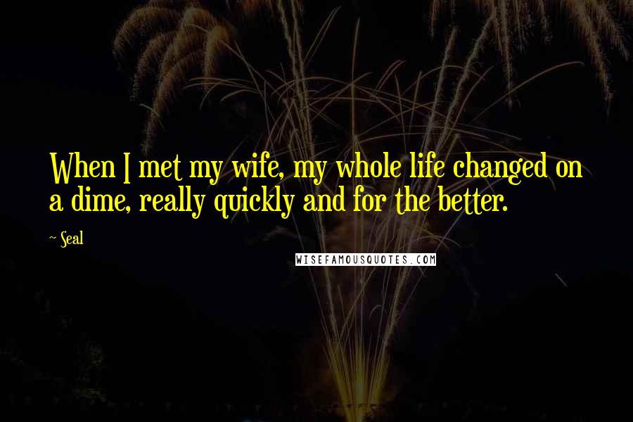 Seal Quotes: When I met my wife, my whole life changed on a dime, really quickly and for the better.