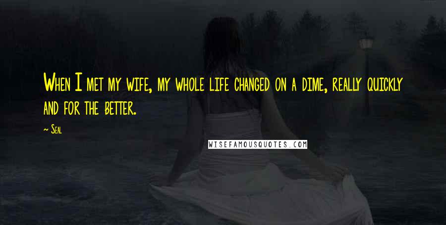 Seal Quotes: When I met my wife, my whole life changed on a dime, really quickly and for the better.