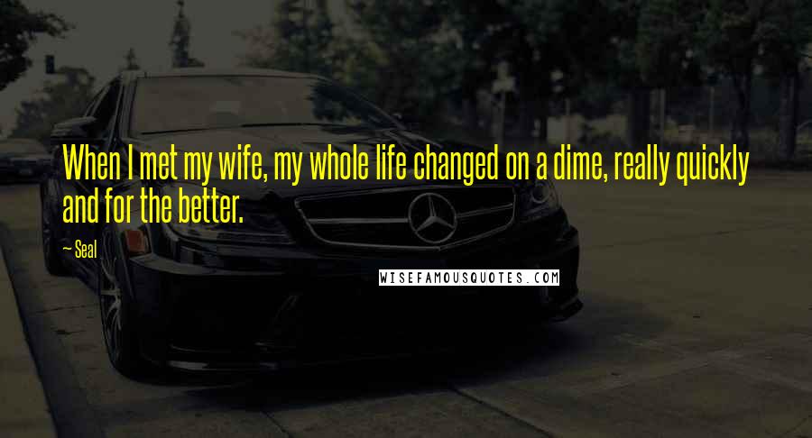 Seal Quotes: When I met my wife, my whole life changed on a dime, really quickly and for the better.