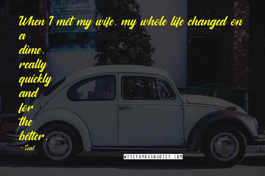 Seal Quotes: When I met my wife, my whole life changed on a dime, really quickly and for the better.