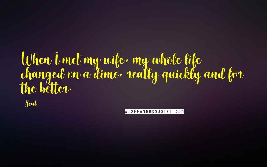 Seal Quotes: When I met my wife, my whole life changed on a dime, really quickly and for the better.