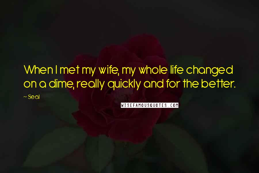 Seal Quotes: When I met my wife, my whole life changed on a dime, really quickly and for the better.