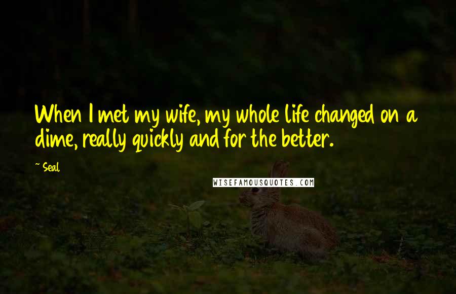 Seal Quotes: When I met my wife, my whole life changed on a dime, really quickly and for the better.