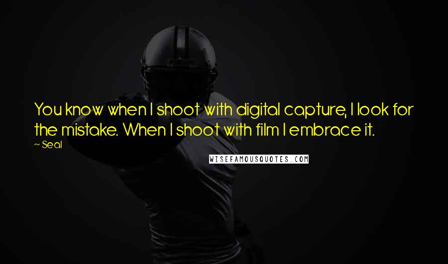 Seal Quotes: You know when I shoot with digital capture, I look for the mistake. When I shoot with film I embrace it.