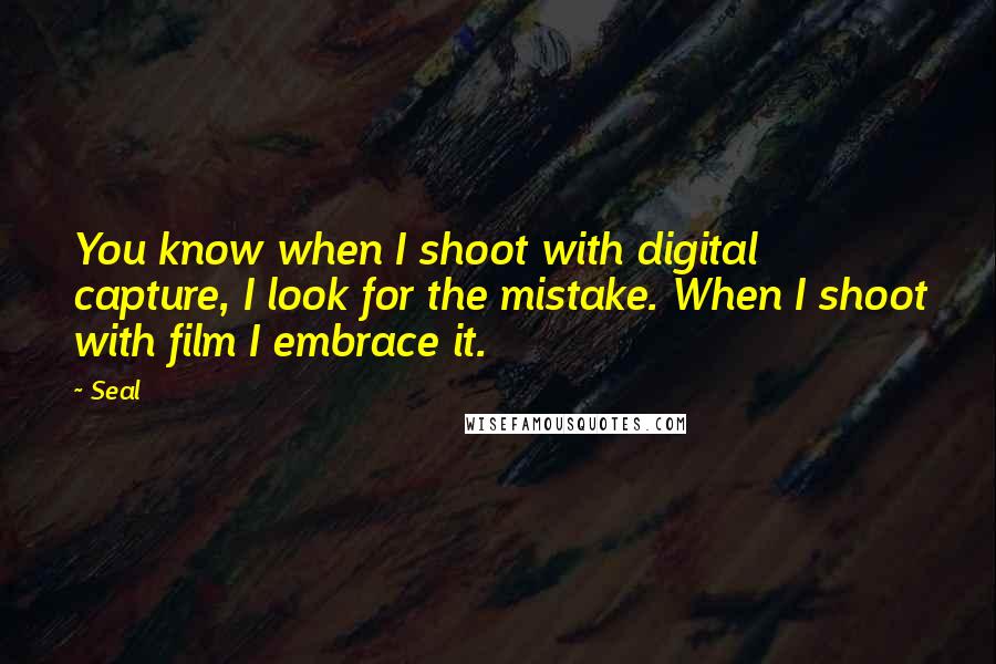 Seal Quotes: You know when I shoot with digital capture, I look for the mistake. When I shoot with film I embrace it.