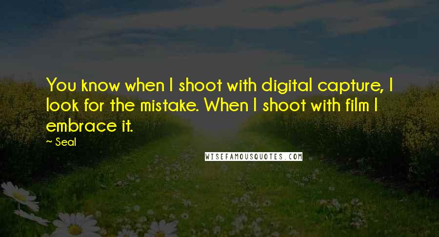 Seal Quotes: You know when I shoot with digital capture, I look for the mistake. When I shoot with film I embrace it.