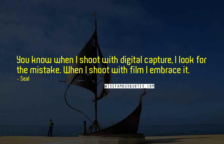 Seal Quotes: You know when I shoot with digital capture, I look for the mistake. When I shoot with film I embrace it.