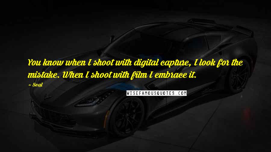 Seal Quotes: You know when I shoot with digital capture, I look for the mistake. When I shoot with film I embrace it.