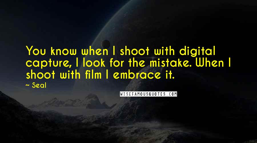 Seal Quotes: You know when I shoot with digital capture, I look for the mistake. When I shoot with film I embrace it.