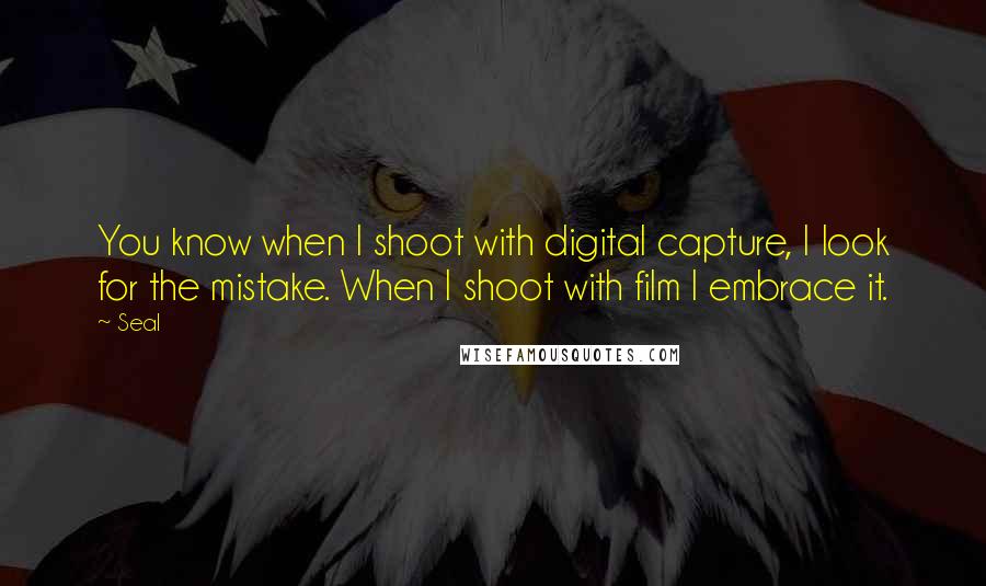 Seal Quotes: You know when I shoot with digital capture, I look for the mistake. When I shoot with film I embrace it.