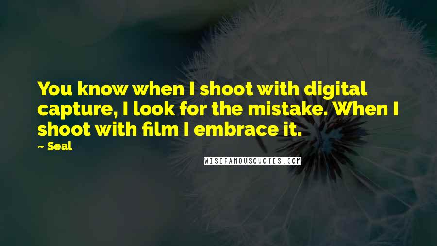 Seal Quotes: You know when I shoot with digital capture, I look for the mistake. When I shoot with film I embrace it.