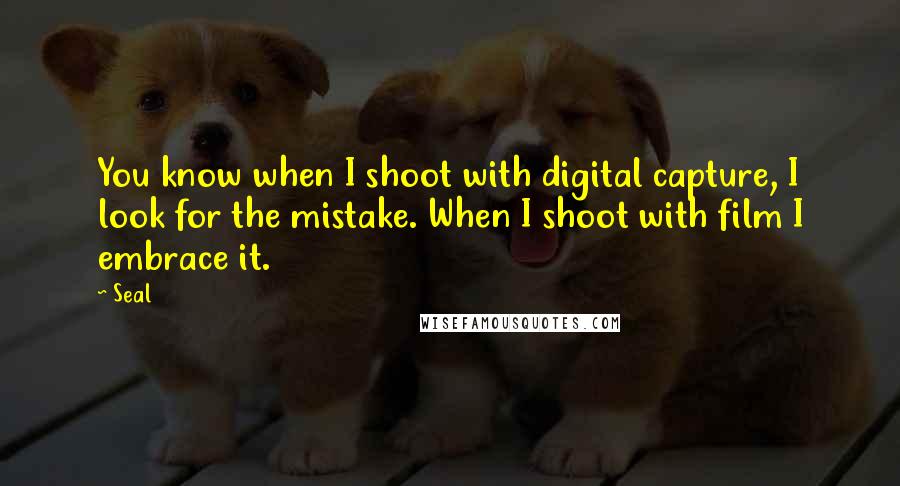 Seal Quotes: You know when I shoot with digital capture, I look for the mistake. When I shoot with film I embrace it.