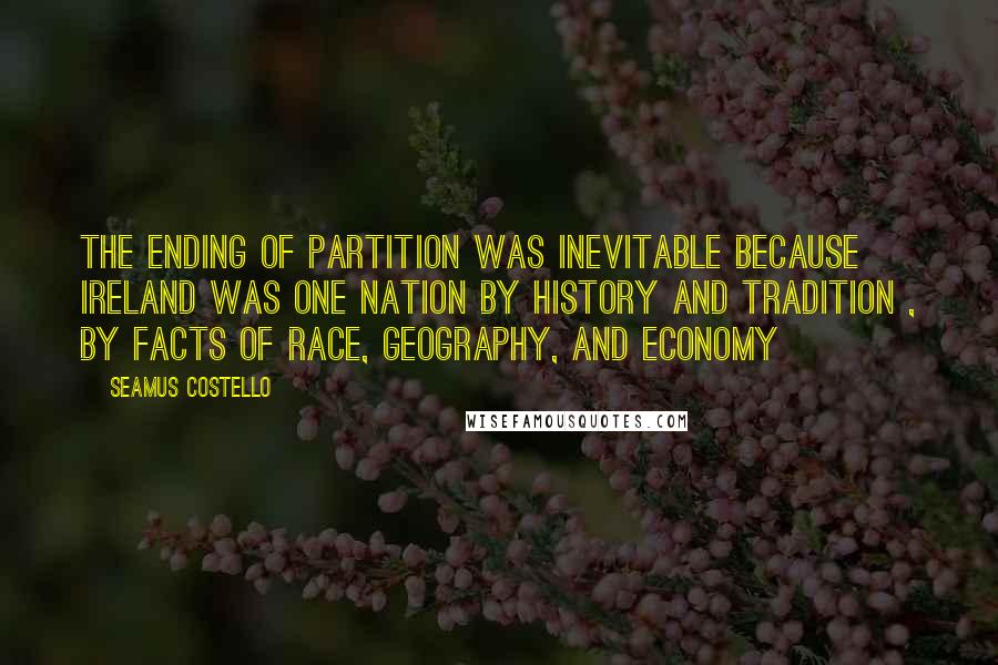 Seamus Costello Quotes: The ending of partition was inevitable because Ireland was one nation by history and tradition , by facts of race, geography, and economy