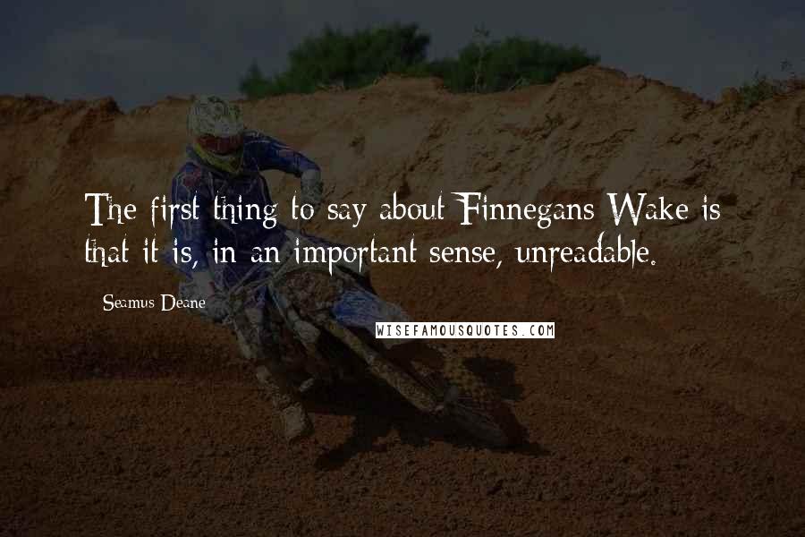 Seamus Deane Quotes: The first thing to say about Finnegans Wake is that it is, in an important sense, unreadable.