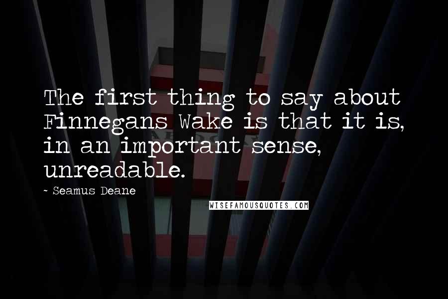 Seamus Deane Quotes: The first thing to say about Finnegans Wake is that it is, in an important sense, unreadable.