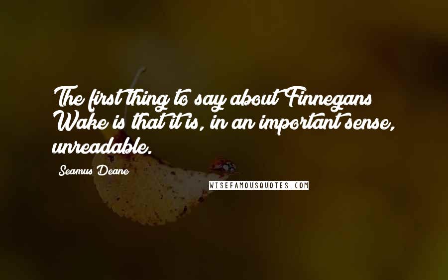 Seamus Deane Quotes: The first thing to say about Finnegans Wake is that it is, in an important sense, unreadable.