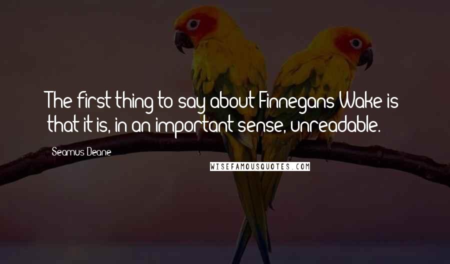 Seamus Deane Quotes: The first thing to say about Finnegans Wake is that it is, in an important sense, unreadable.