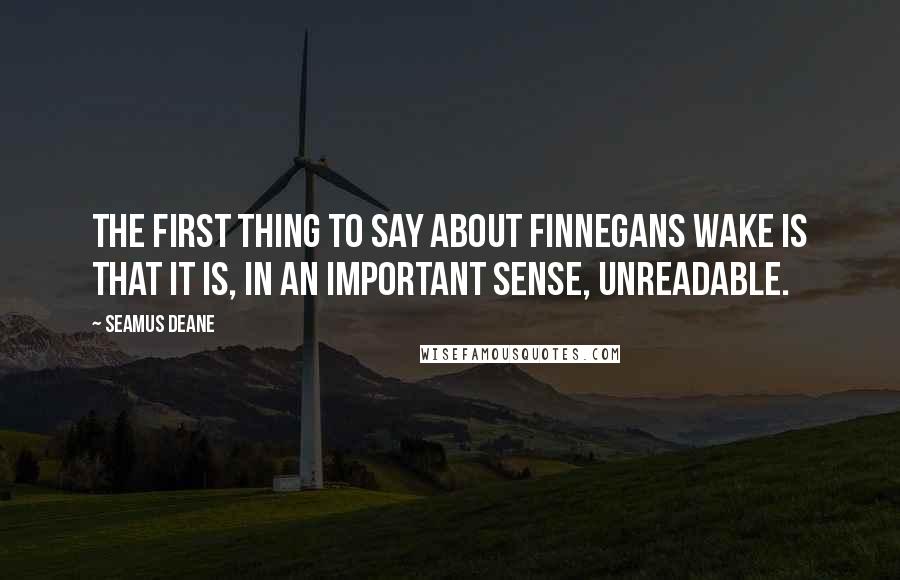 Seamus Deane Quotes: The first thing to say about Finnegans Wake is that it is, in an important sense, unreadable.