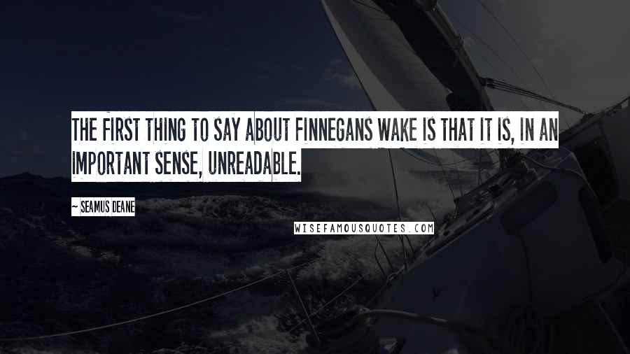 Seamus Deane Quotes: The first thing to say about Finnegans Wake is that it is, in an important sense, unreadable.