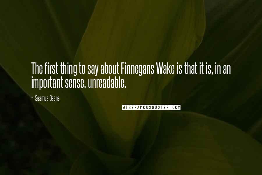 Seamus Deane Quotes: The first thing to say about Finnegans Wake is that it is, in an important sense, unreadable.